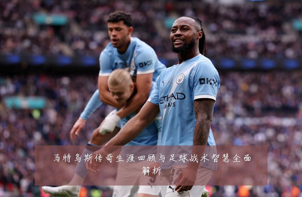 马特乌斯传奇生涯回顾与足球战术智慧全面解析
